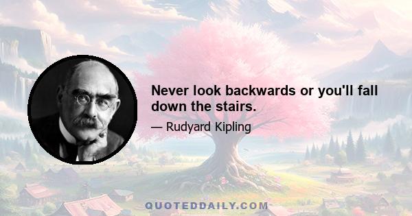 Never look backwards or you'll fall down the stairs.