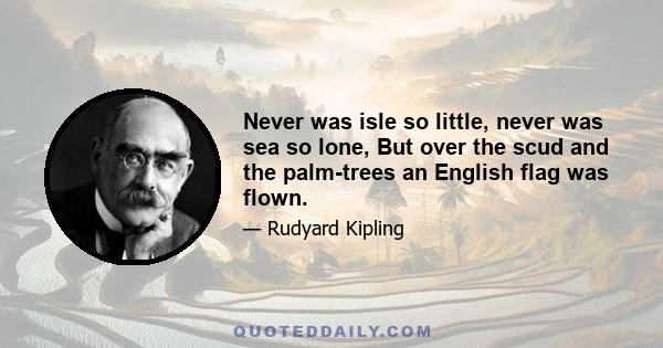 Never was isle so little, never was sea so lone, But over the scud and the palm-trees an English flag was flown.