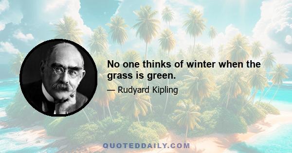 No one thinks of winter when the grass is green.