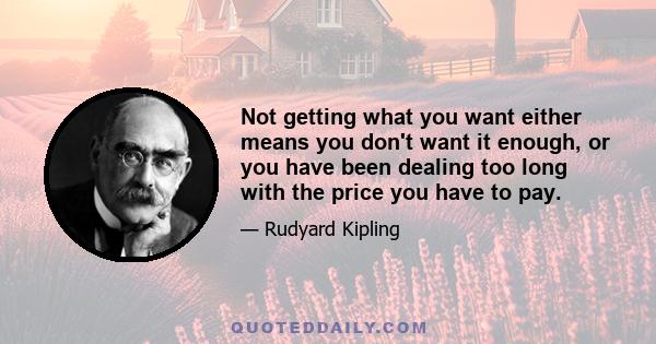 Not getting what you want either means you don't want it enough, or you have been dealing too long with the price you have to pay.