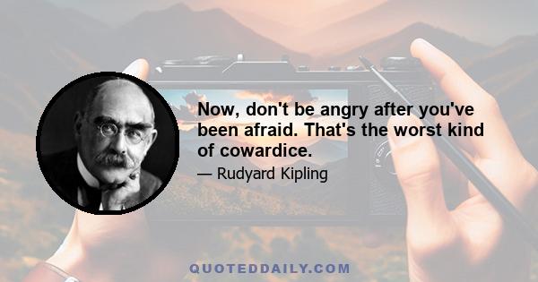 Now, don't be angry after you've been afraid. That's the worst kind of cowardice.