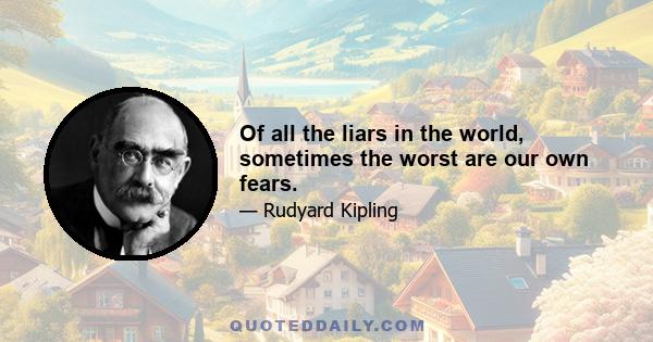 Of all the liars in the world, sometimes the worst are our own fears.