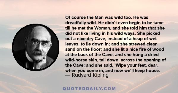 Of course the Man was wild too. He was dreadfully wild. He didn't even begin to be tame till he met the Woman, and she told him that she did not like living in his wild ways. She picked out a nice dry Cave, instead of a 