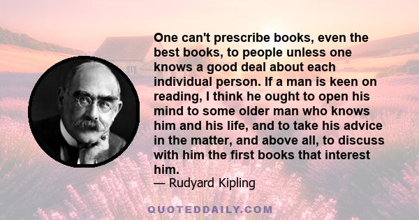 One can't prescribe books, even the best books, to people unless one knows a good deal about each individual person. If a man is keen on reading, I think he ought to open his mind to some older man who knows him and his 