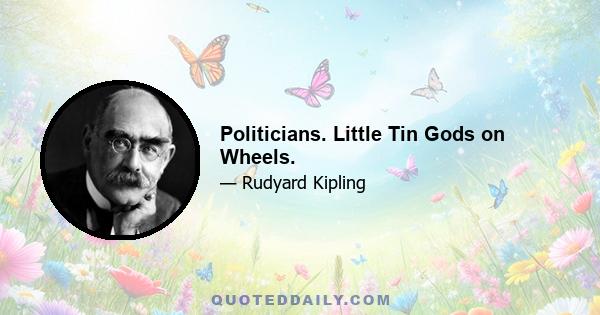 Politicians. Little Tin Gods on Wheels.