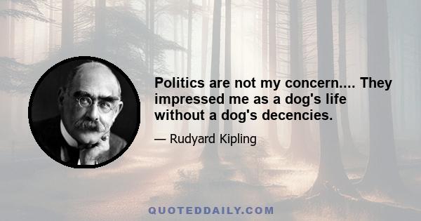 Politics are not my concern.... They impressed me as a dog's life without a dog's decencies.