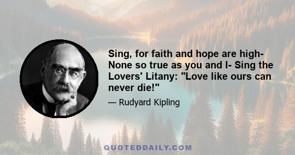 Sing, for faith and hope are high- None so true as you and I- Sing the Lovers' Litany: Love like ours can never die!