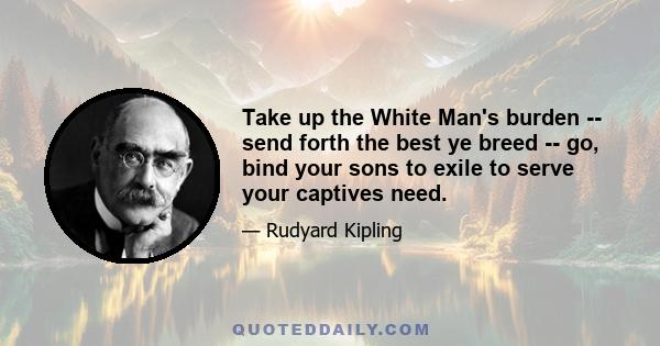 Take up the White Man's burden -- send forth the best ye breed -- go, bind your sons to exile to serve your captives need.