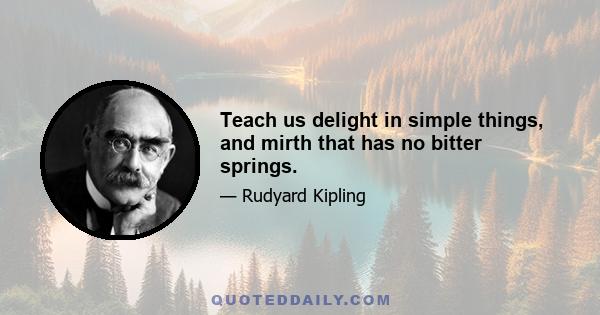 Teach us delight in simple things, and mirth that has no bitter springs.