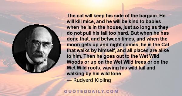 The cat will keep his side of the bargain. He will kill mice, and he will be kind to babies when he is in the house, just so long as they do not pull his tail too hard. But when he has done that, and between times, and