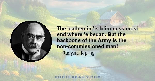 The 'eathen in 'is blindness must end where 'e began. But the backbone of the Army is the non-commissioned man!