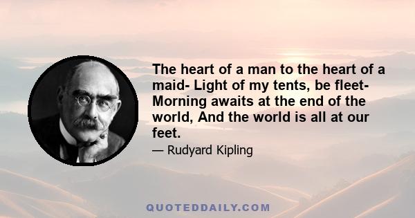 The heart of a man to the heart of a maid- Light of my tents, be fleet- Morning awaits at the end of the world, And the world is all at our feet.