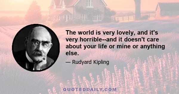 The world is very lovely, and it's very horrible--and it doesn't care about your life or mine or anything else.