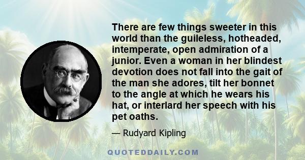 There are few things sweeter in this world than the guileless, hotheaded, intemperate, open admiration of a junior. Even a woman in her blindest devotion does not fall into the gait of the man she adores, tilt her