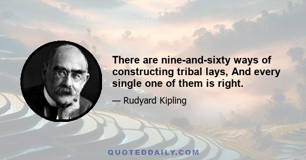 There are nine-and-sixty ways of constructing tribal lays, And every single one of them is right.