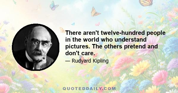 There aren't twelve-hundred people in the world who understand pictures. The others pretend and don't care.