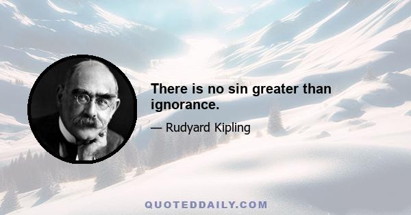 There is no sin greater than ignorance.