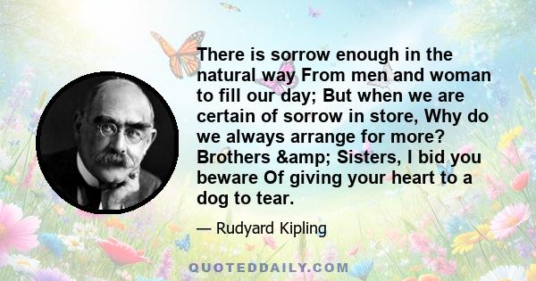 There is sorrow enough in the natural way From men and woman to fill our day; But when we are certain of sorrow in store, Why do we always arrange for more? Brothers & Sisters, I bid you beware Of giving your heart