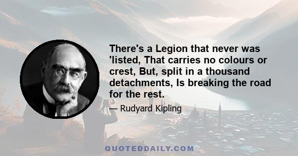 There's a Legion that never was 'listed, That carries no colours or crest, But, split in a thousand detachments, Is breaking the road for the rest.