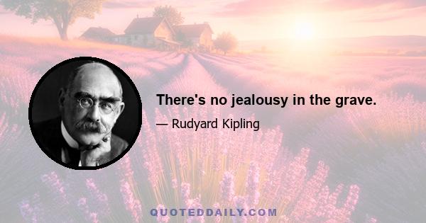 There's no jealousy in the grave.