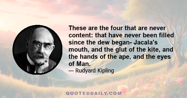 These are the four that are never content: that have never been filled since the dew began- Jacala's mouth, and the glut of the kite, and the hands of the ape, and the eyes of Man.