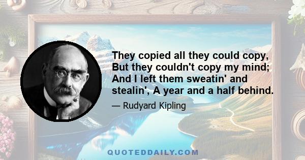 They copied all they could copy, But they couldn't copy my mind; And I left them sweatin' and stealin', A year and a half behind.