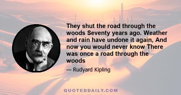 They shut the road through the woods Seventy years ago. Weather and rain have undone it again, And now you would never know There was once a road through the woods