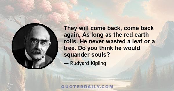 They will come back, come back again, As long as the red earth rolls. He never wasted a leaf or a tree. Do you think he would squander souls?