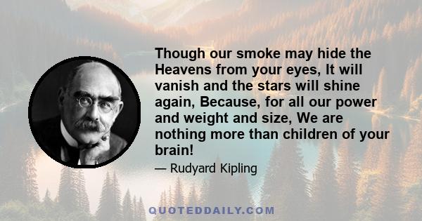 Though our smoke may hide the Heavens from your eyes, It will vanish and the stars will shine again, Because, for all our power and weight and size, We are nothing more than children of your brain!