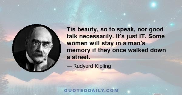 Tis beauty, so to speak, nor good talk necessarily. It's just IT. Some women will stay in a man's memory if they once walked down a street.