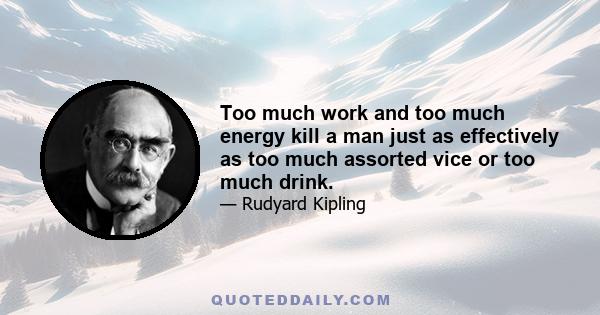 Too much work and too much energy kill a man just as effectively as too much assorted vice or too much drink.