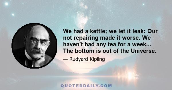 We had a kettle; we let it leak: Our not repairing made it worse. We haven't had any tea for a week... The bottom is out of the Universe.