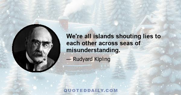 We're all islands shouting lies to each other across seas of misunderstanding.