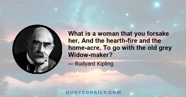 What is a woman that you forsake her, And the hearth-fire and the home-acre, To go with the old grey Widow-maker?