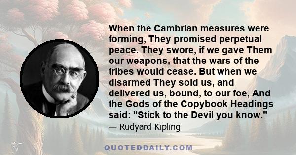 When the Cambrian measures were forming, They promised perpetual peace. They swore, if we gave Them our weapons, that the wars of the tribes would cease. But when we disarmed They sold us, and delivered us, bound, to