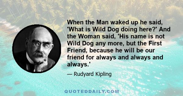 When the Man waked up he said, 'What is Wild Dog doing here?' And the Woman said, 'His name is not Wild Dog any more, but the First Friend, because he will be our friend for always and always and always.'