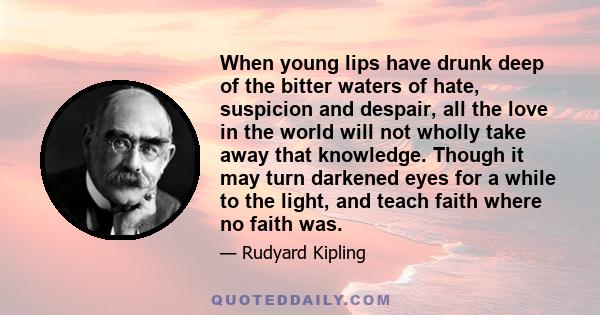 When young lips have drunk deep of the bitter waters of hate, suspicion and despair, all the love in the world will not wholly take away that knowledge. Though it may turn darkened eyes for a while to the light, and