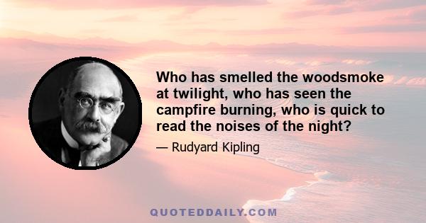 Who has smelled the woodsmoke at twilight, who has seen the campfire burning, who is quick to read the noises of the night?