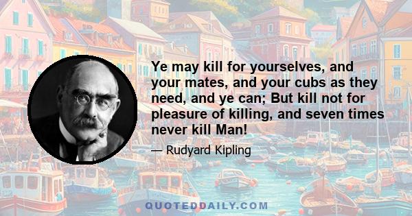 Ye may kill for yourselves, and your mates, and your cubs as they need, and ye can; But kill not for pleasure of killing, and seven times never kill Man!