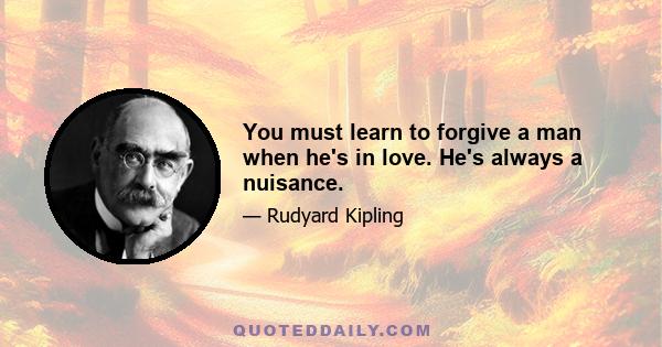 You must learn to forgive a man when he's in love. He's always a nuisance.