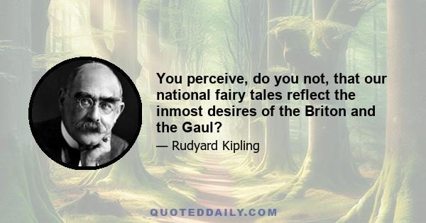 You perceive, do you not, that our national fairy tales reflect the inmost desires of the Briton and the Gaul?