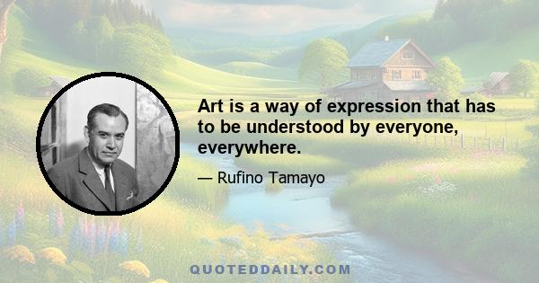 Art is a way of expression that has to be understood by everyone, everywhere.