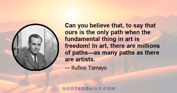 Can you believe that, to say that ours is the only path when the fundamental thing in art is freedom! In art, there are millions of paths—as many paths as there are artists.