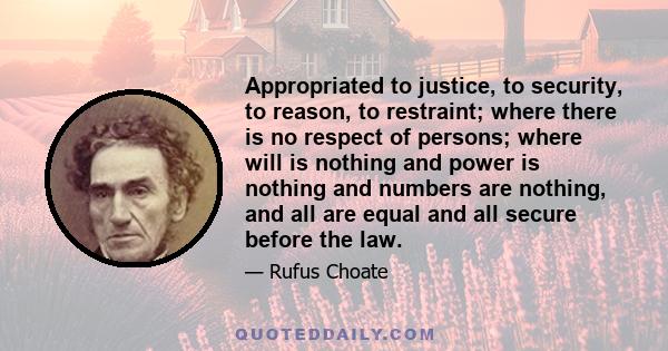 Appropriated to justice, to security, to reason, to restraint; where there is no respect of persons; where will is nothing and power is nothing and numbers are nothing, and all are equal and all secure before the law.