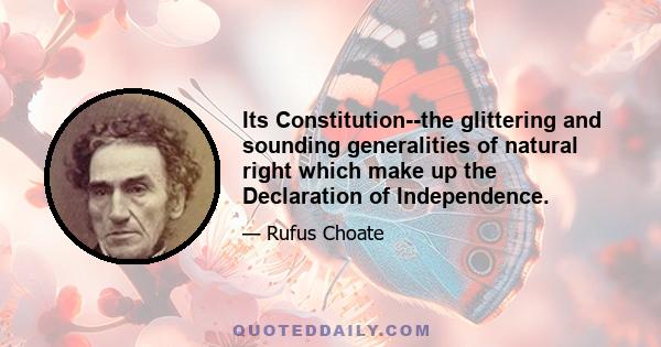 Its Constitution--the glittering and sounding generalities of natural right which make up the Declaration of Independence.