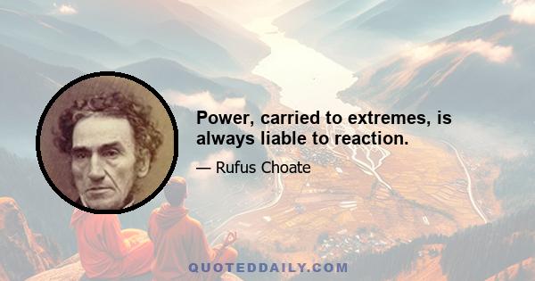 Power, carried to extremes, is always liable to reaction.