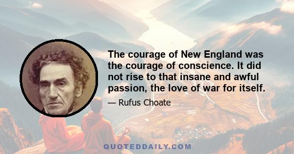 The courage of New England was the courage of conscience. It did not rise to that insane and awful passion, the love of war for itself.