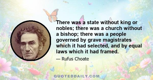 There was a state without king or nobles; there was a church without a bishop; there was a people governed by grave magistrates which it had selected, and by equal laws which it had framed.