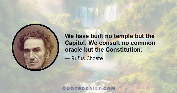 We have built no temple but the Capitol. We consult no common oracle but the Constitution.