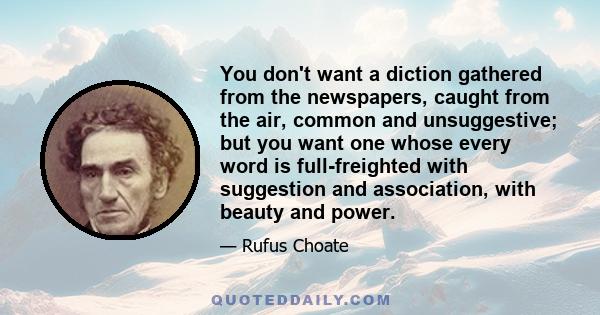 You don't want a diction gathered from the newspapers, caught from the air, common and unsuggestive; but you want one whose every word is full-freighted with suggestion and association, with beauty and power.